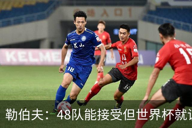 勒伯夫：48队能接受但世界杯就该是强强对话，32强赛才是正式开始