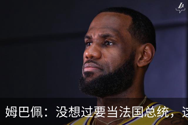 姆巴佩：没想过要当法国总统，这不在我的计划中，我已经够招人恨了