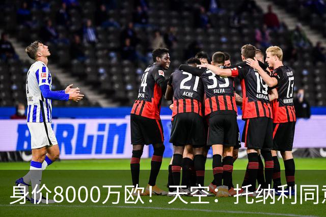 身价8000万欧！天空：托纳利同意加盟热刺！周薪超27.5万镑