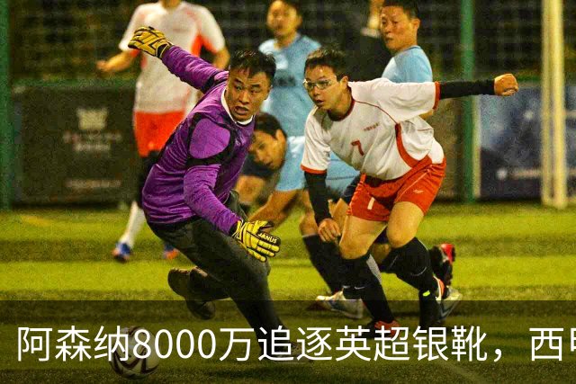 阿森纳8000万追逐英超银靴，西甲魔翼或将加盟，皇马询价因卡皮耶