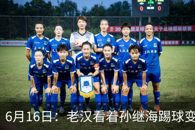 6月16日：老汉看着孙继海踢球变老，国脚成绩平平也有责任